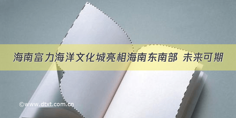 海南富力海洋文化城亮相海南东南部 未来可期