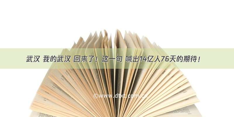 武汉 我的武汉 回来了！这一句 喊出14亿人76天的期待！