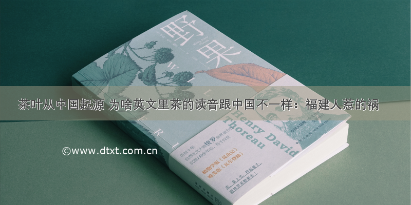茶叶从中国起源 为啥英文里茶的读音跟中国不一样：福建人惹的祸