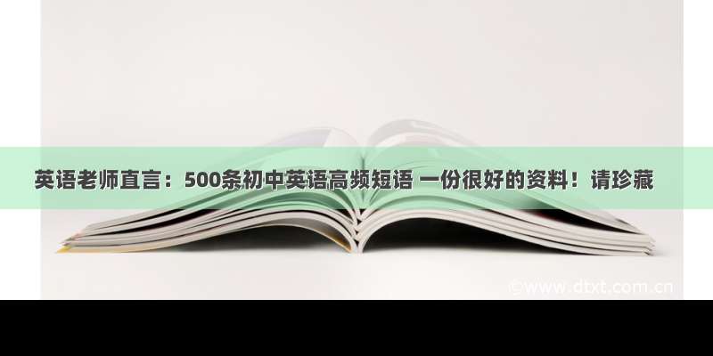 英语老师直言：500条初中英语高频短语 一份很好的资料！请珍藏