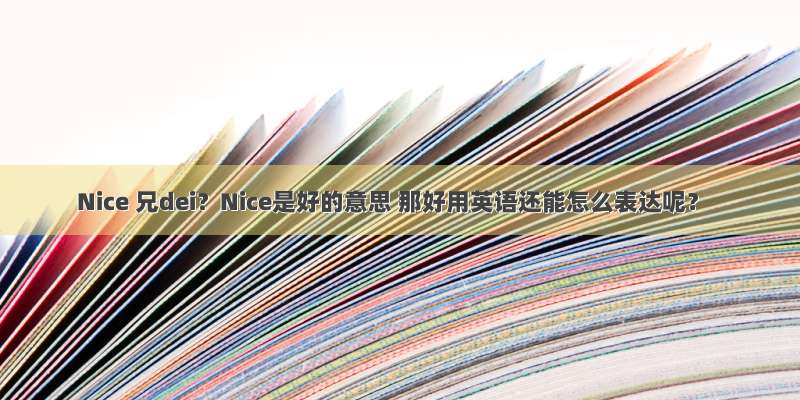 Nice 兄dei？Nice是好的意思 那好用英语还能怎么表达呢？