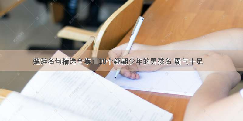 楚辞名句精选全集：10个翩翩少年的男孩名 霸气十足