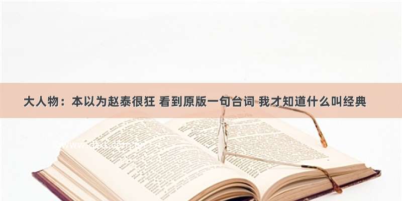 大人物：本以为赵泰很狂 看到原版一句台词 我才知道什么叫经典