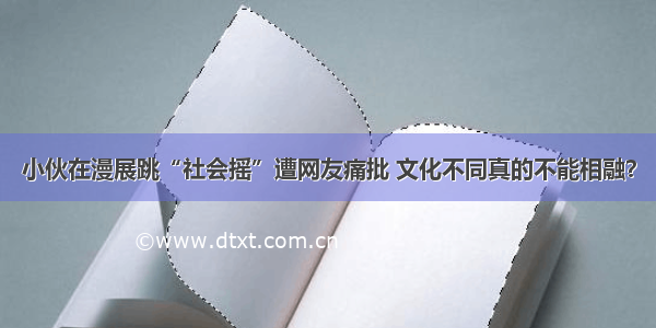 小伙在漫展跳“社会摇”遭网友痛批 文化不同真的不能相融？