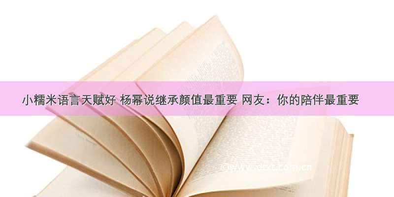 小糯米语言天赋好 杨幂说继承颜值最重要 网友：你的陪伴最重要