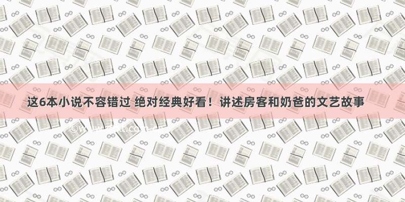 这6本小说不容错过 绝对经典好看！讲述房客和奶爸的文艺故事