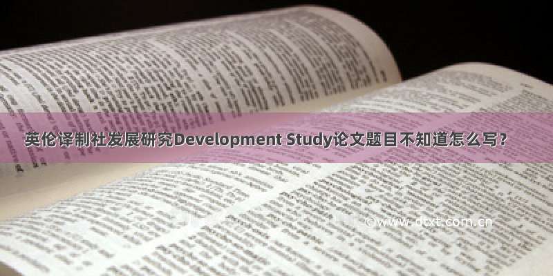 英伦译制社发展研究Development Study论文题目不知道怎么写？