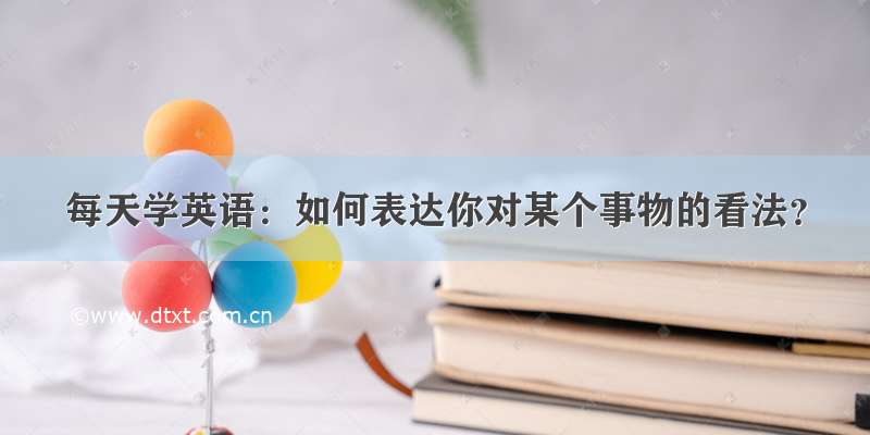 每天学英语：如何表达你对某个事物的看法？