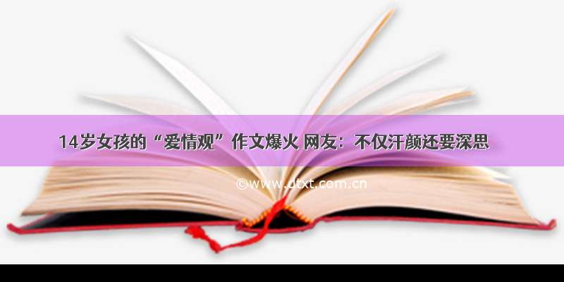 14岁女孩的“爱情观”作文爆火 网友：不仅汗颜还要深思