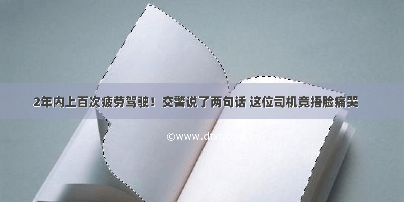 2年内上百次疲劳驾驶！交警说了两句话 这位司机竟捂脸痛哭