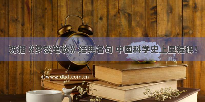 沈括《梦溪笔谈》经典名句 中国科学史上里程碑！
