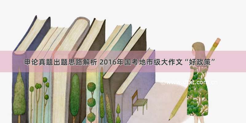 申论真题出题思路解析 2016年国考地市级大作文“好政策”