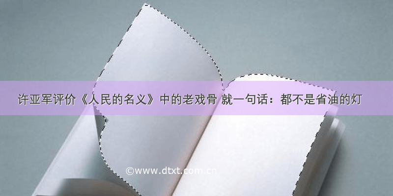 许亚军评价《人民的名义》中的老戏骨 就一句话：都不是省油的灯