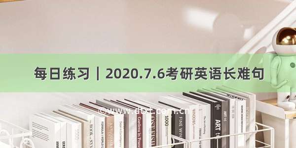 每日练习｜2020.7.6考研英语长难句