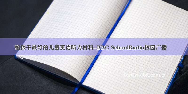 给孩子最好的儿童英语听力材料-BBC SchoolRadio校园广播