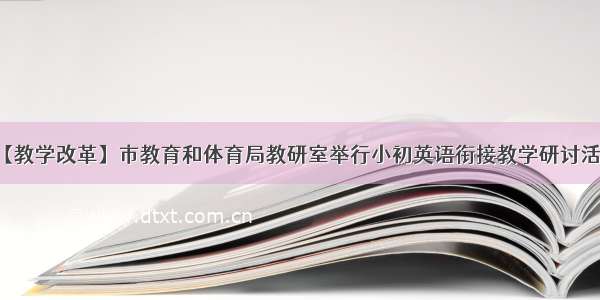 【教学改革】市教育和体育局教研室举行小初英语衔接教学研讨活动