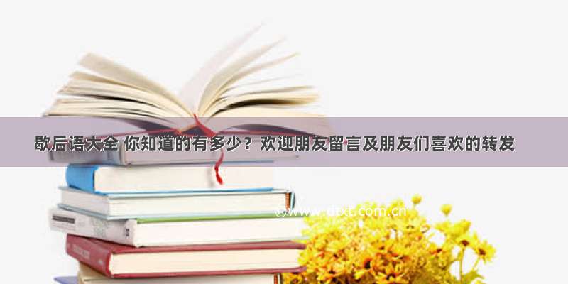 歇后语大全 你知道的有多少？欢迎朋友留言及朋友们喜欢的转发