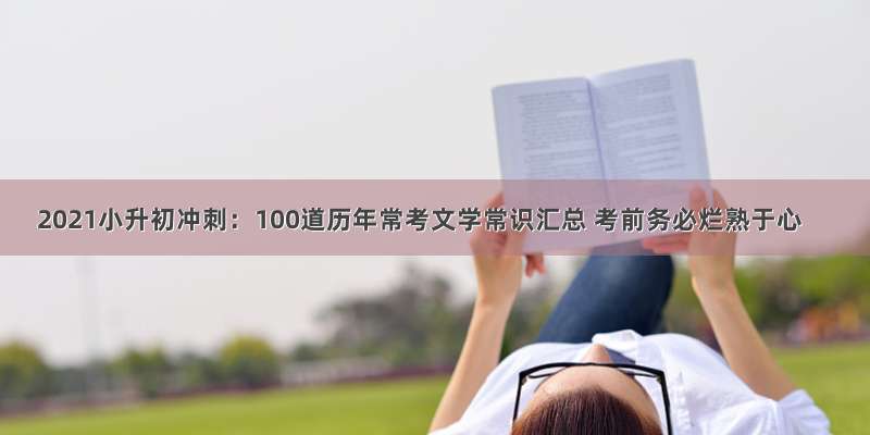 2021小升初冲刺：100道历年常考文学常识汇总 考前务必烂熟于心