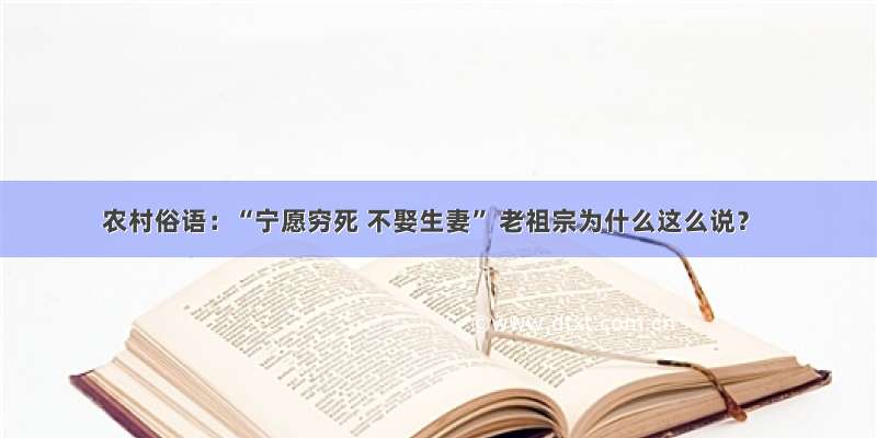 农村俗语：“宁愿穷死 不娶生妻” 老祖宗为什么这么说？