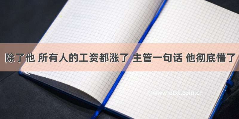 除了他 所有人的工资都涨了 主管一句话 他彻底懵了