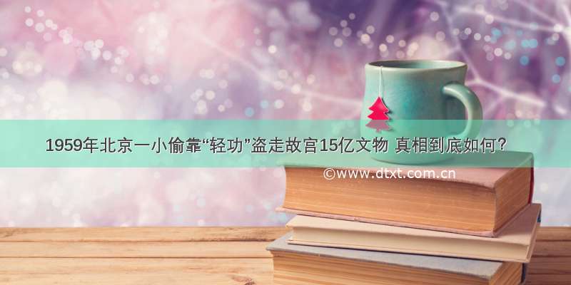 1959年北京一小偷靠“轻功”盗走故宫15亿文物 真相到底如何？