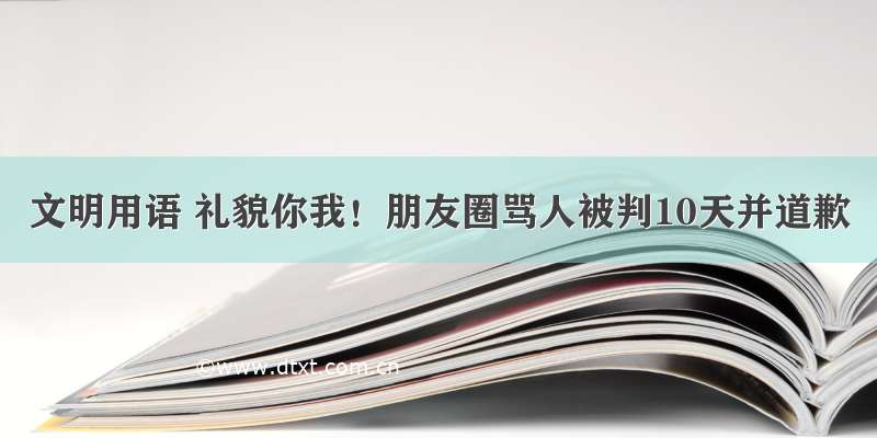 文明用语 礼貌你我！朋友圈骂人被判10天并道歉