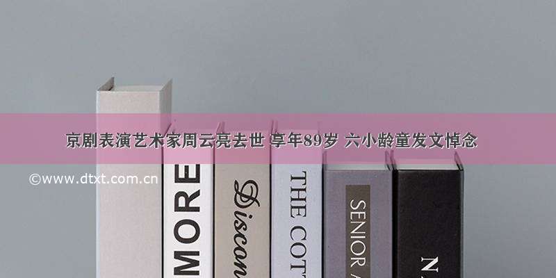 京剧表演艺术家周云亮去世 享年89岁 六小龄童发文悼念