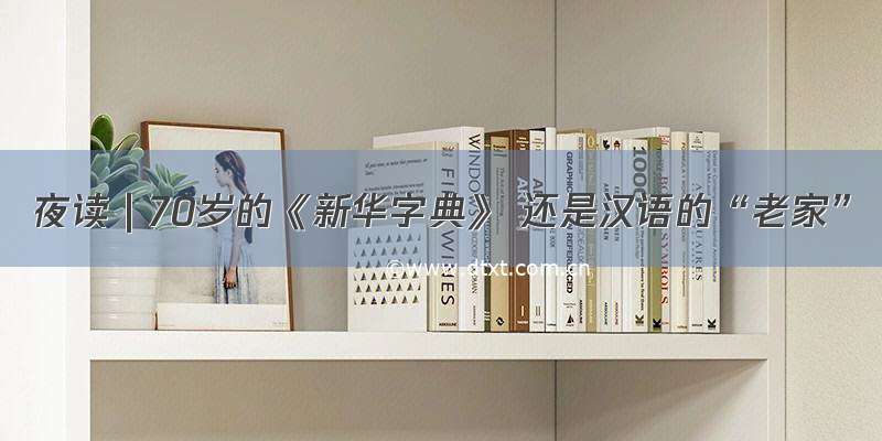 夜读｜70岁的《新华字典》 还是汉语的“老家”