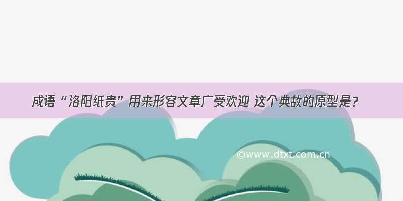 成语“洛阳纸贵”用来形容文章广受欢迎 这个典故的原型是？