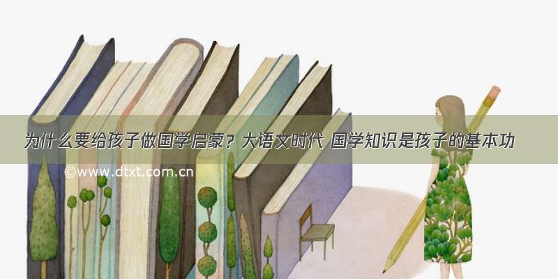 为什么要给孩子做国学启蒙？大语文时代 国学知识是孩子的基本功