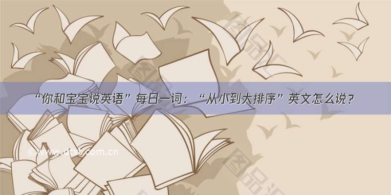 “你和宝宝说英语”每日一词：“从小到大排序”英文怎么说？