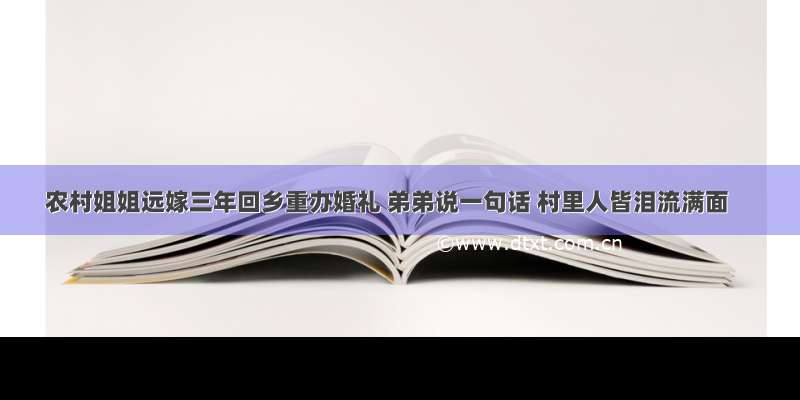 农村姐姐远嫁三年回乡重办婚礼 弟弟说一句话 村里人皆泪流满面