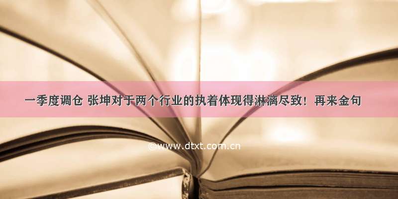 一季度调仓 张坤对于两个行业的执着体现得淋漓尽致！再来金句