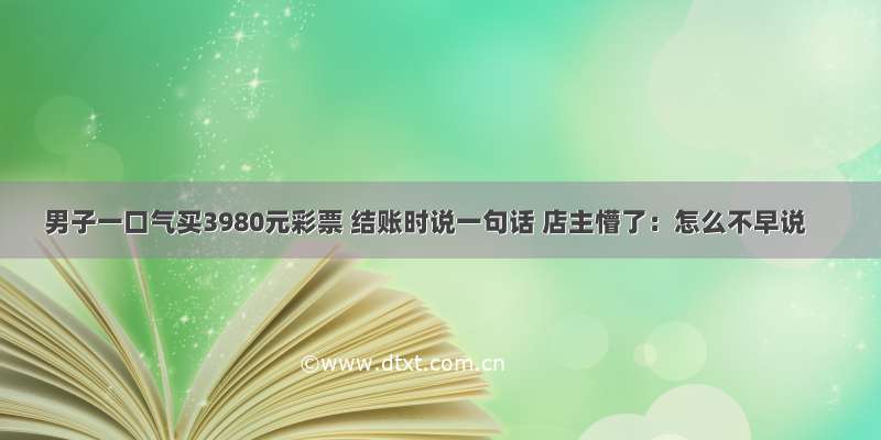 男子一口气买3980元彩票 结账时说一句话 店主懵了：怎么不早说