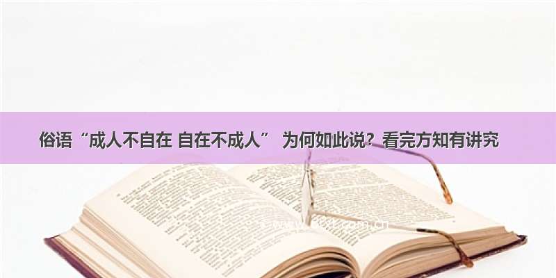 俗语“成人不自在 自在不成人” 为何如此说？看完方知有讲究