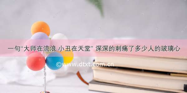 一句“大师在流浪 小丑在天堂” 深深的刺痛了多少人的玻璃心