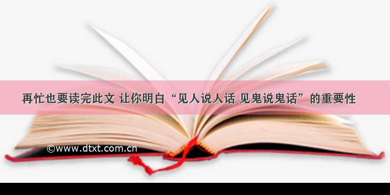 再忙也要读完此文 让你明白“见人说人话 见鬼说鬼话”的重要性