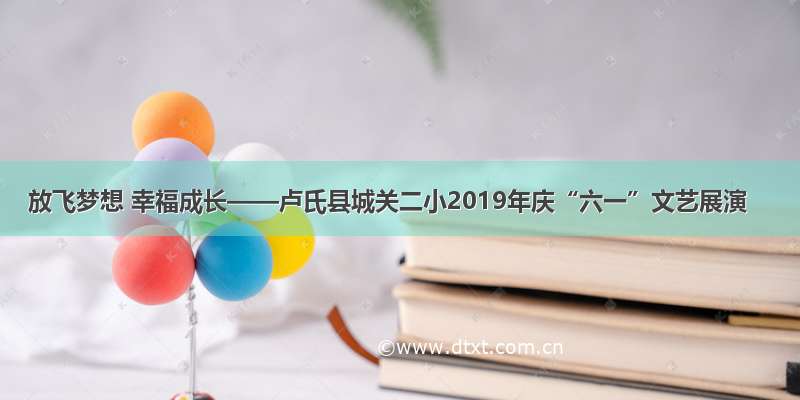 放飞梦想 幸福成长——卢氏县城关二小2019年庆“六一”文艺展演