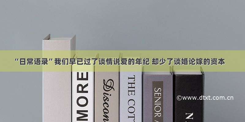 “日常语录”我们早已过了谈情说爱的年纪 却少了谈婚论嫁的资本