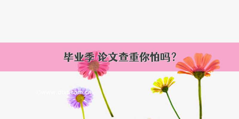 毕业季 论文查重你怕吗？