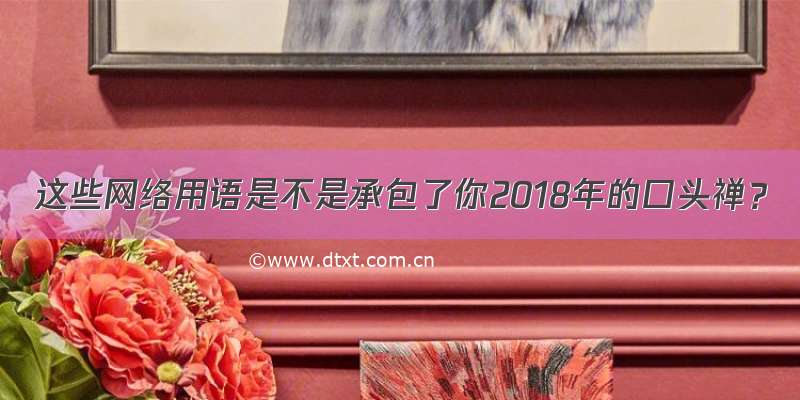 这些网络用语是不是承包了你2018年的口头禅？