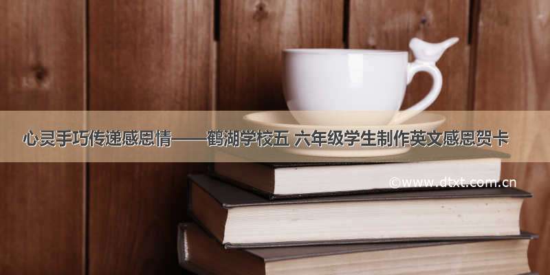 心灵手巧传递感恩情——鹤湖学校五 六年级学生制作英文感恩贺卡