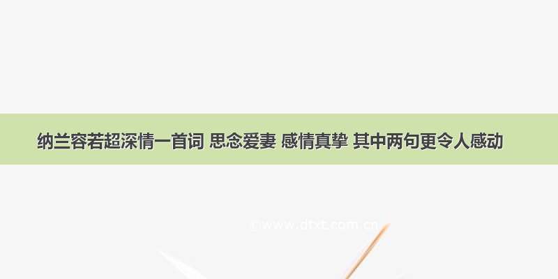 纳兰容若超深情一首词 思念爱妻 感情真挚 其中两句更令人感动