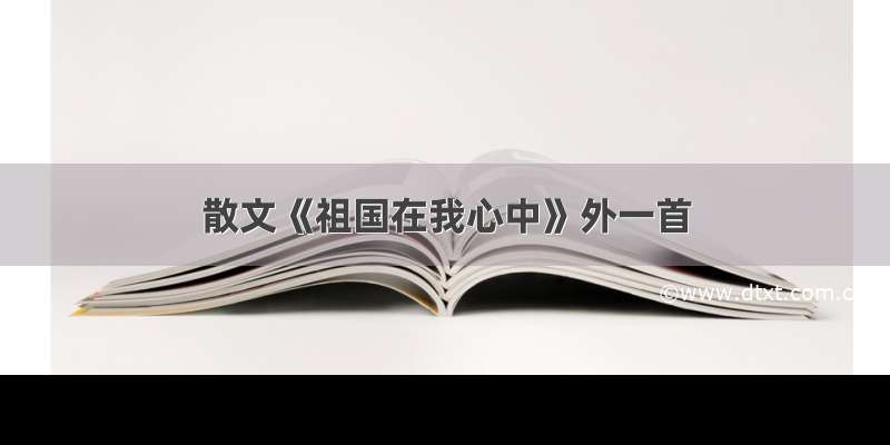 散文《祖国在我心中》外一首