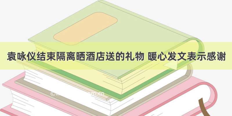 袁咏仪结束隔离晒酒店送的礼物 暖心发文表示感谢