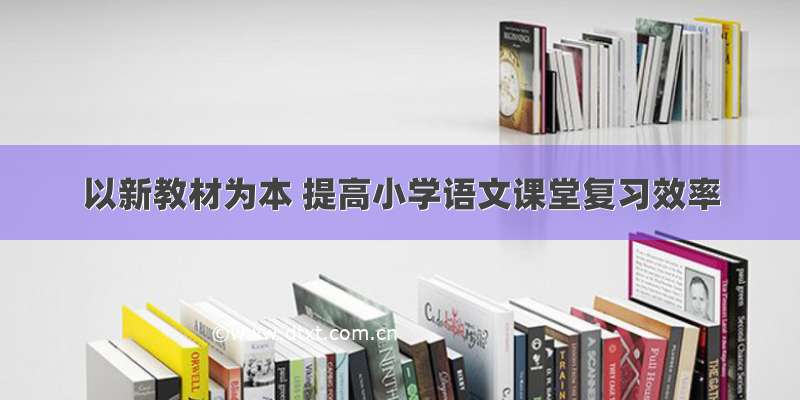 以新教材为本 提高小学语文课堂复习效率