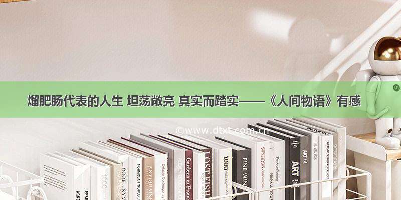 熘肥肠代表的人生 坦荡敞亮 真实而踏实——《人间物语》有感