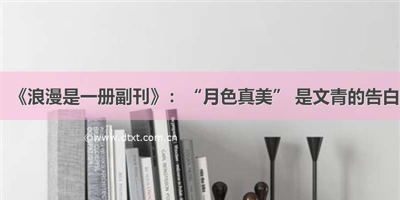 《浪漫是一册副刊》：“月色真美” 是文青的告白