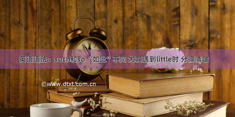 英语语法：such和so “如此”不同 尤其遇到little时 分得清啵