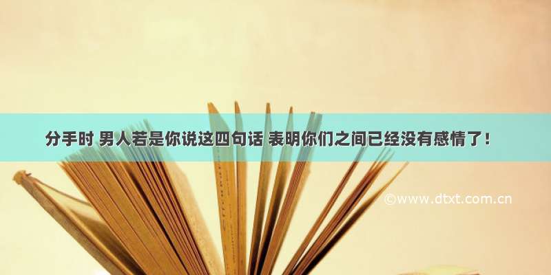 分手时 男人若是你说这四句话 表明你们之间已经没有感情了！